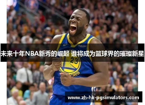 未来十年NBA新秀的崛起 谁将成为篮球界的璀璨新星 未来十年NBA新秀的崛起 谁将成为篮球界的璀璨新星