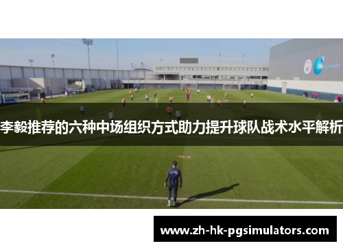 李毅推荐的六种中场组织方式助力提升球队战术水平解析