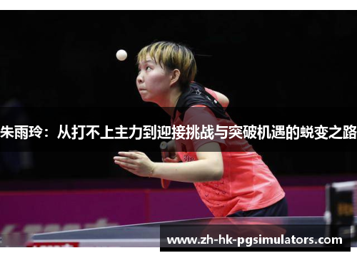 朱雨玲:从打不上主力到迎接挑战与突破机遇的蜕变之路 朱雨玲:从打不上主力到迎接挑战与突破机遇的蜕变之路