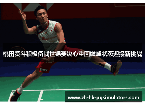 桃田贤斗积极备战世锦赛决心重回巅峰状态迎接新挑战 桃田贤斗积极备战世锦赛决心重回巅峰状态迎接新挑战