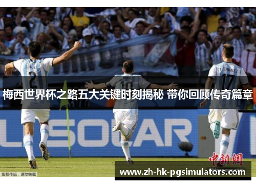 梅西世界杯之路五大关键时刻揭秘 带你回顾传奇篇章