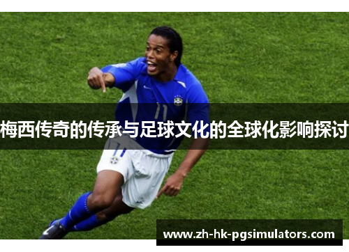 梅西传奇的传承与足球文化的全球化影响探讨 梅西传奇的传承与足球文化的全球化影响探讨