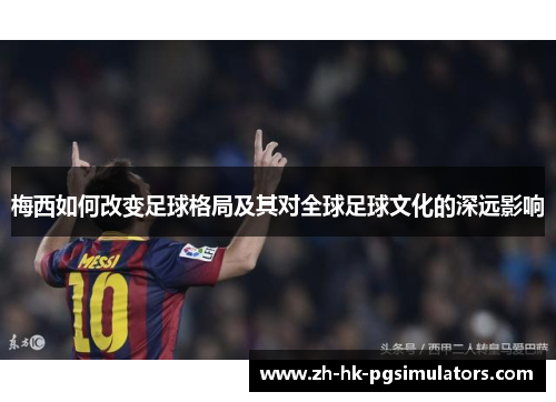 梅西如何改变足球格局及其对全球足球文化的深远影响