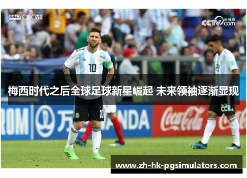 梅西时代之后全球足球新星崛起 未来领袖逐渐显现