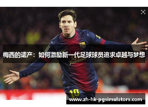 梅西的遗产：如何激励新一代足球球员追求卓越与梦想