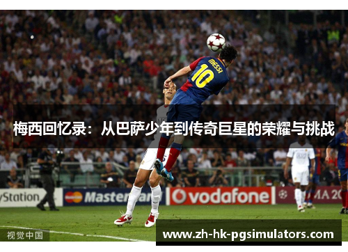 梅西回忆录:从巴萨少年到传奇巨星的荣耀与挑战 梅西回忆录:从巴萨少年到传奇巨星的荣耀与挑战