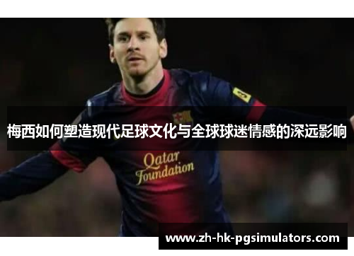 梅西如何塑造现代足球文化与全球球迷情感的深远影响 梅西如何塑造现代足球文化与全球球迷情感的深远影响