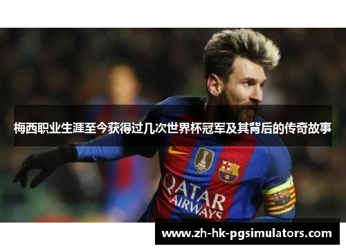 梅西职业生涯至今获得过几次世界杯冠军及其背后的传奇故事