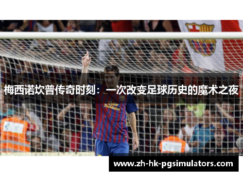 梅西诺坎普传奇时刻：一次改变足球历史的魔术之夜