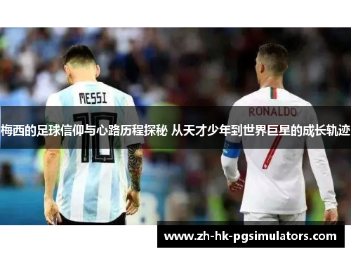 梅西的足球信仰与心路历程探秘 从天才少年到世界巨星的成长轨迹