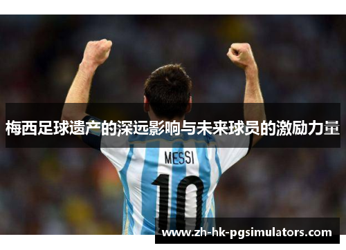 梅西足球遗产的深远影响与未来球员的激励力量