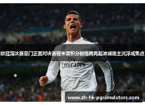 欧冠淘汰赛豪门正面对决赛程来袭积分榜格局再起波澜谁主沉浮成焦点