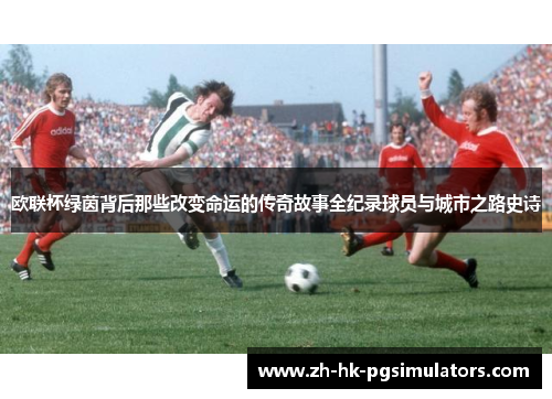 欧联杯绿茵背后那些改变命运的传奇故事全纪录球员与城市之路史诗
