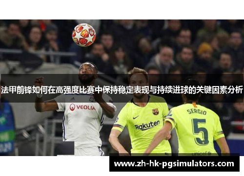 法甲前锋如何在高强度比赛中保持稳定表现与持续进球的关键因素分析