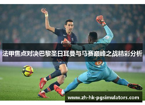 法甲焦点对决巴黎圣日耳曼与马赛巅峰之战精彩分析