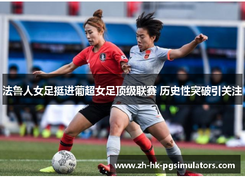 法鲁人女足挺进葡超女足顶级联赛 历史性突破引关注
