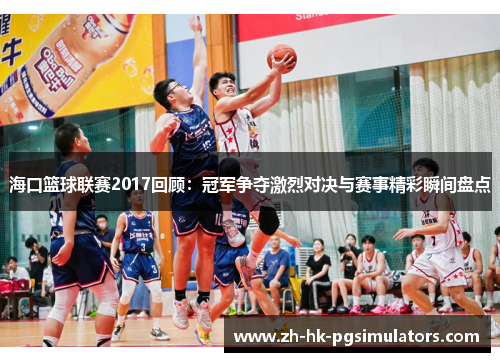 海口篮球联赛2017回顾：冠军争夺激烈对决与赛事精彩瞬间盘点