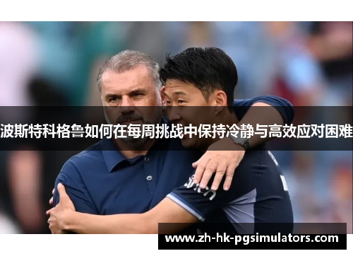 波斯特科格鲁如何在每周挑战中保持冷静与高效应对困难 波斯特科格鲁如何在每周挑战中保持冷静与高效应对困难