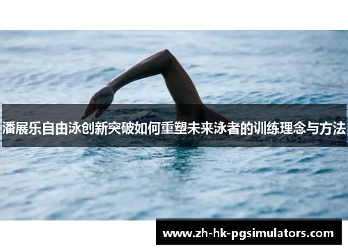 潘展乐自由泳创新突破如何重塑未来泳者的训练理念与方法