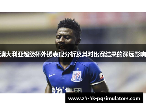 澳大利亚超级杯外援表现分析及其对比赛结果的深远影响