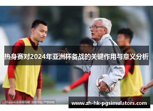 热身赛对2024年亚洲杯备战的关键作用与意义分析