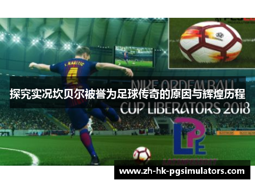 探究实况坎贝尔被誉为足球传奇的原因与辉煌历程 探究实况坎贝尔被誉为足球传奇的原因与辉煌历程