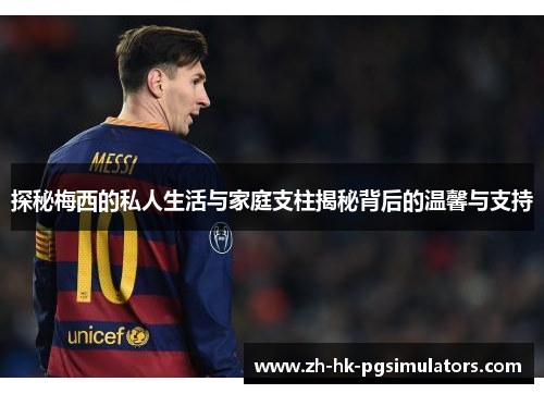 探秘梅西的私人生活与家庭支柱揭秘背后的温馨与支持